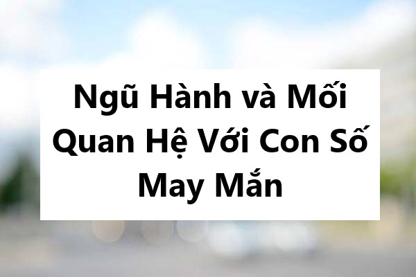 Ngũ Hành và Mối Quan Hệ Với Con Số May Mắn